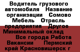 Водитель грузового автомобиля › Название организации ­ Сомово-Мебель › Отрасль предприятия ­ Другое › Минимальный оклад ­ 15 000 - Все города Работа » Вакансии   . Пермский край,Красновишерск г.
